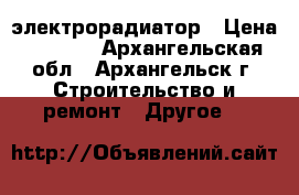 электрорадиатор › Цена ­ 5 700 - Архангельская обл., Архангельск г. Строительство и ремонт » Другое   